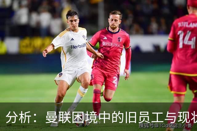 分析：曼联困境中的旧员工与现状的无奈