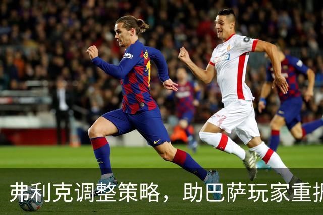 弗利克调整策略，助巴萨玩家重振士气与状态